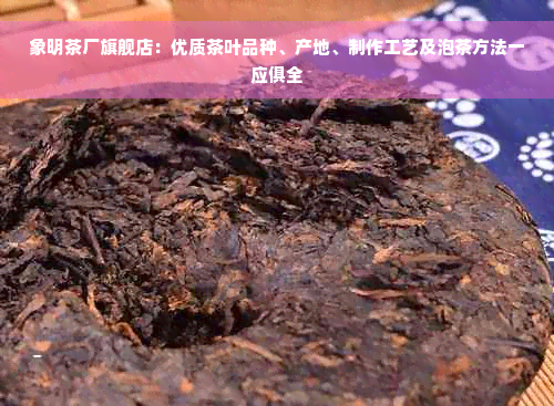 象明茶厂旗舰店：优质茶叶品种、产地、制作工艺及泡茶方法一应俱全