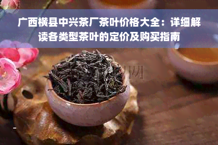 广西横县中兴茶厂茶叶价格大全：详细解读各类型茶叶的定价及购买指南