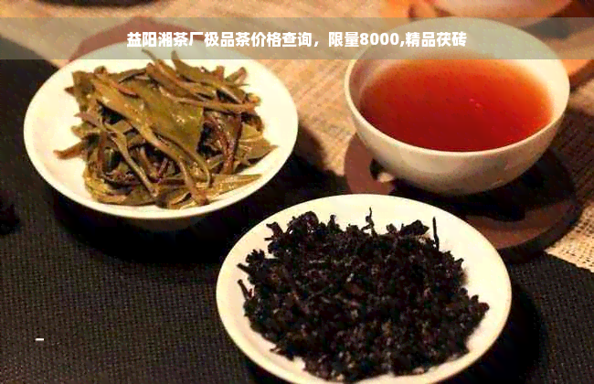 益阳湘茶厂极品茶价格查询，限量8000,精品茯砖