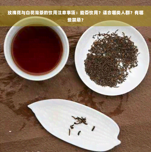 玫瑰花与白花泡茶的饮用注意事项：能否饮用？适合哪类人群？有哪些禁忌？