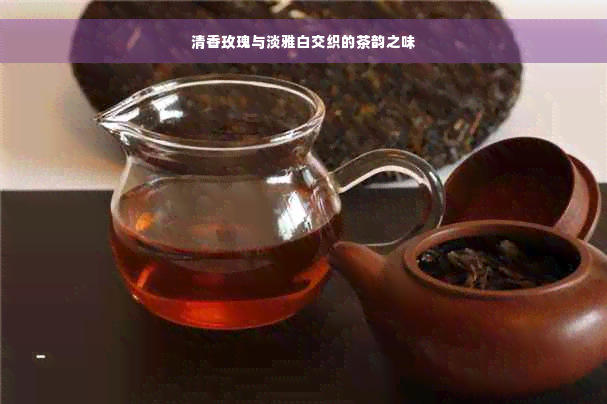 清香玫瑰与淡雅白交织的茶韵之味