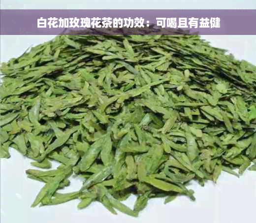 白花加玫瑰花茶的功效：可喝且有益健