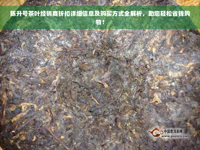 陈升号茶叶经销商折扣详细信息及购买方式全解析，助您轻松省钱购物！