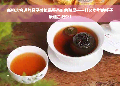 新挑选合适的杯子才能品鉴茶叶的醇厚——什么类型的杯子最适合泡茶？