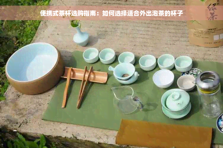 便携式茶杯选购指南：如何选择适合外出泡茶的杯子