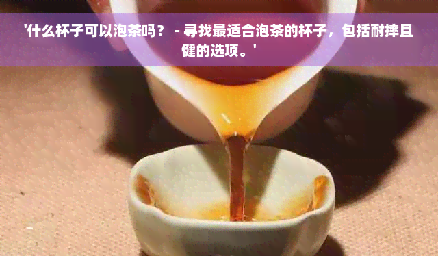 '什么杯子可以泡茶吗？ - 寻找最适合泡茶的杯子，包括耐摔且健的选项。'