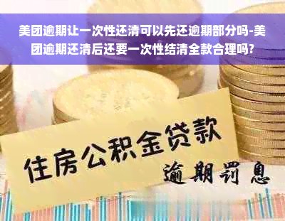 美团逾期让一次性还清可以先还逾期部分吗-美团逾期还清后还要一次性结清全款合理吗?