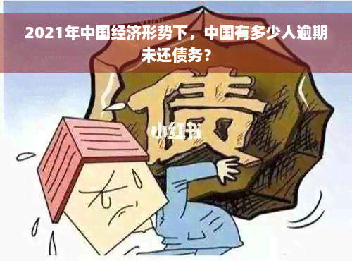 2021年中国经济形势下，中国有多少人逾期未还债务？