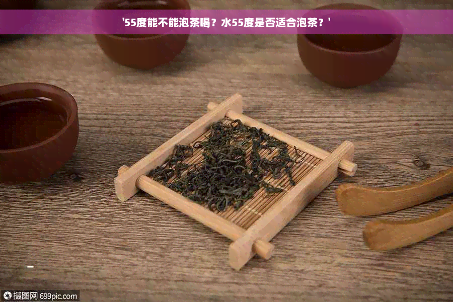 '55度能不能泡茶喝？水55度是否适合泡茶？'