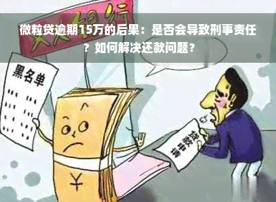 微粒贷逾期15万的后果：是否会导致刑事责任？如何解决还款问题？