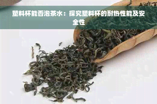 塑料杯能否泡茶水：探究塑料杯的耐热性能及安全性