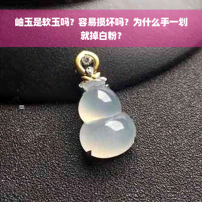 岫玉是软玉吗？容易损坏吗？为什么手一划就掉白粉？