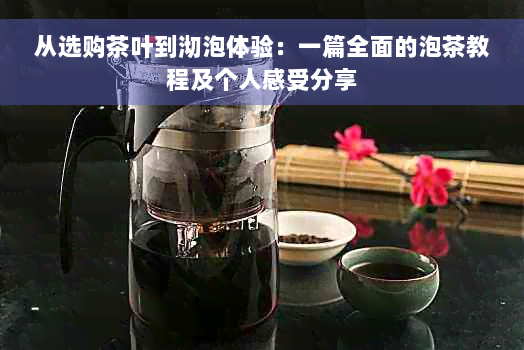 从选购茶叶到沏泡体验：一篇全面的泡茶教程及个人感受分享