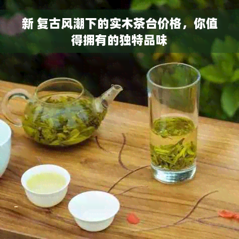 新 复古风潮下的实木茶台价格，你值得拥有的独特品味