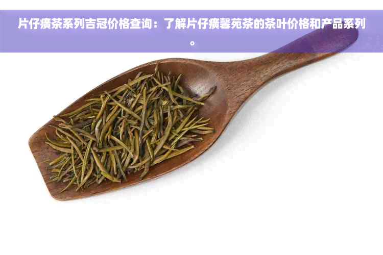 片仔癀茶系列吉冠价格查询：了解片仔癀馨苑茶的茶叶价格和产品系列。