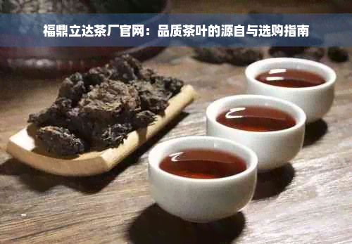 福鼎立达茶厂官网：品质茶叶的源自与选购指南