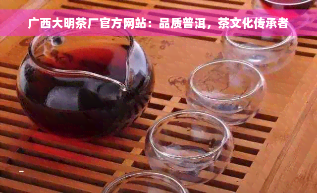 广西大明茶厂官方网站：品质普洱，茶文化传承者