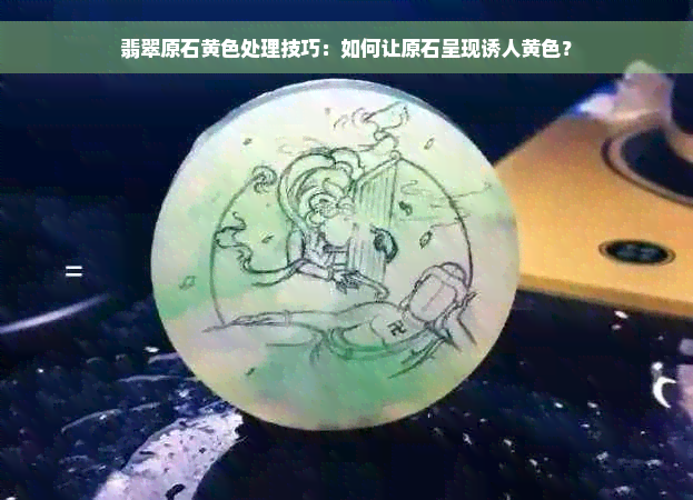 翡翠原石黄色处理技巧：如何让原石呈现诱人黄色？