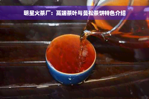 明星火茶厂：高端茶叶与曼松茶饼特色介绍