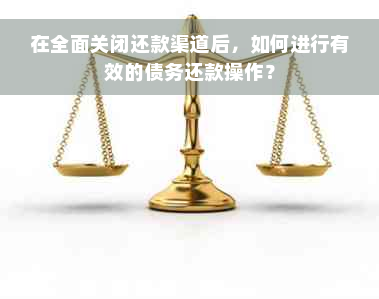 在全面关闭还款渠道后，如何进行有效的债务还款操作？