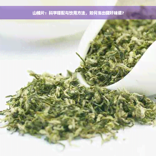 山楂片：科学搭配与饮用方法，如何泡出健好味道？