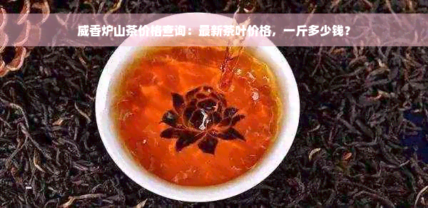 威香炉山茶价格查询：最新茶叶价格，一斤多少钱？