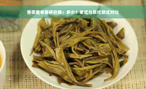 青花瓷老茶杯价格：多少？老式与现代款式对比