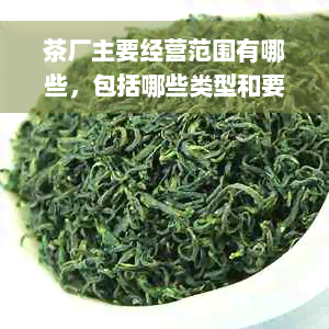 茶厂主要经营范围有哪些，包括哪些类型和要求？如何写入营业执照？