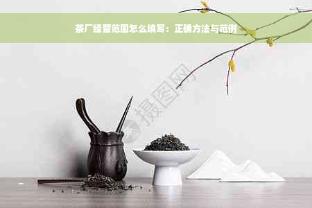 茶厂经营范围怎么填写：正确方法与范例