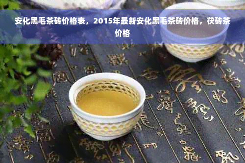 安化黑毛茶砖价格表，2015年最新安化黑毛茶砖价格，茯砖茶价格