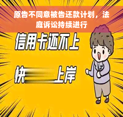 原告不同意被告还款计划，法庭诉讼持续进行