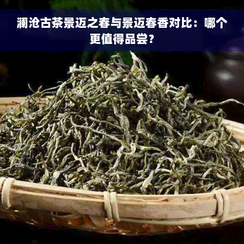 澜沧古茶景迈之春与景迈春香对比：哪个更值得品尝？