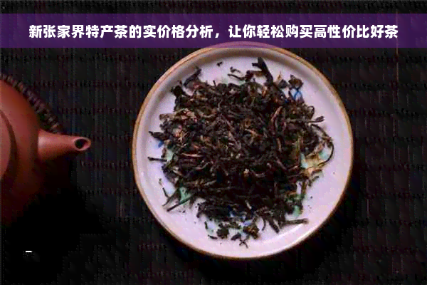 新张家界特产茶的实价格分析，让你轻松购买高性价比好茶