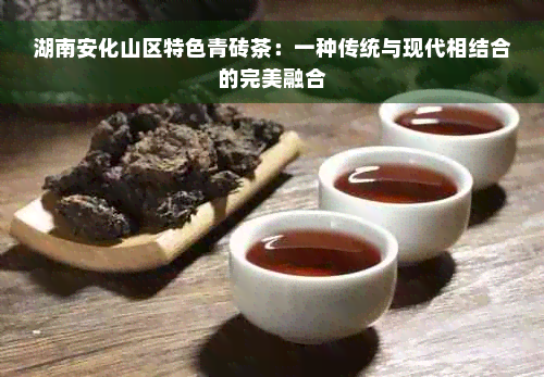 湖南安化山区特色青砖茶：一种传统与现代相结合的完美融合