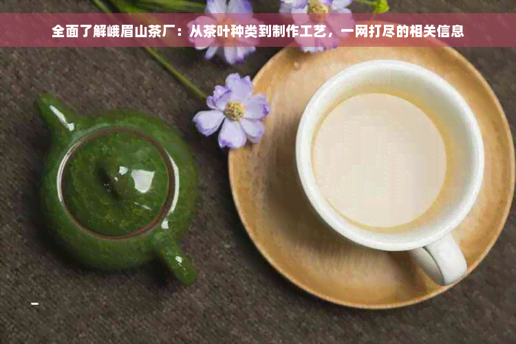 全面了解峨眉山茶厂：从茶叶种类到制作工艺，一网打尽的相关信息