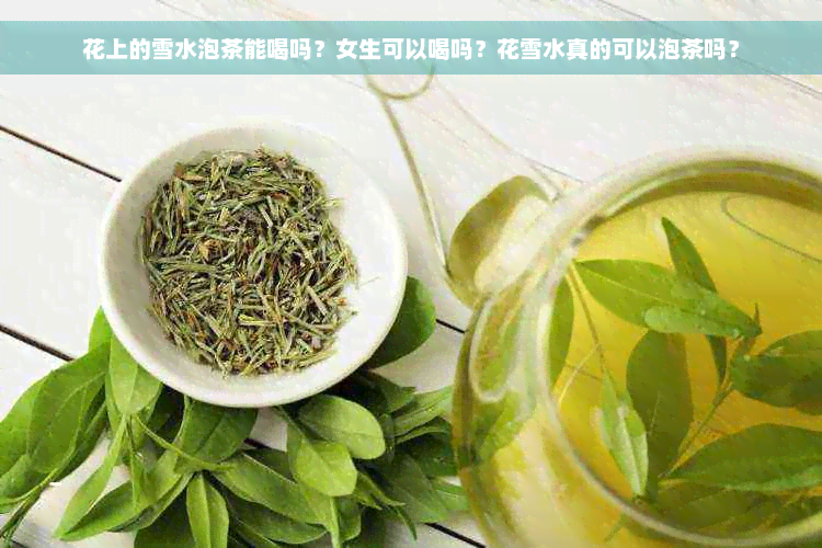 花上的雪水泡茶能喝吗？女生可以喝吗？花雪水真的可以泡茶吗？