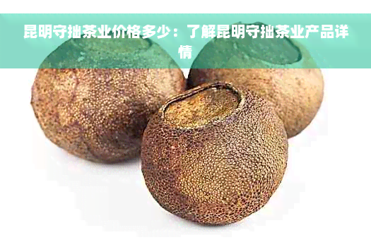 昆明守拙茶业价格多少：了解昆明守拙茶业产品详情