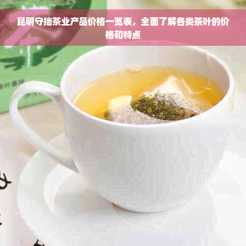 昆明守拙茶业产品价格一览表，全面了解各类茶叶的价格和特点