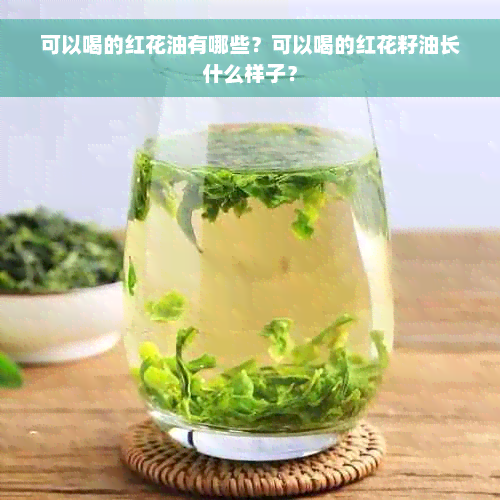 可以喝的红花油有哪些？可以喝的红花籽油长什么样子？