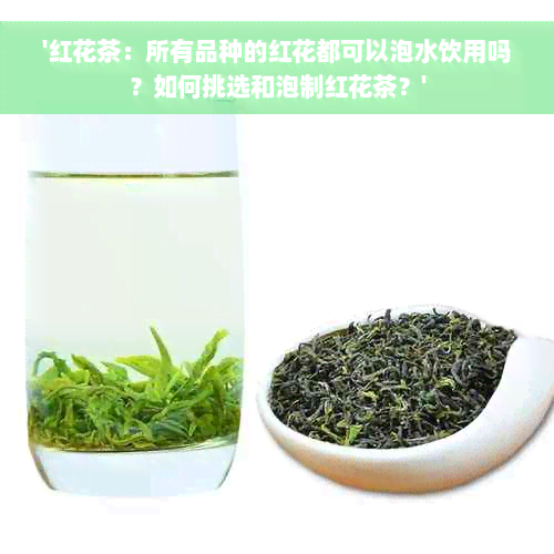 '红花茶：所有品种的红花都可以泡水饮用吗？如何挑选和泡制红花茶？'