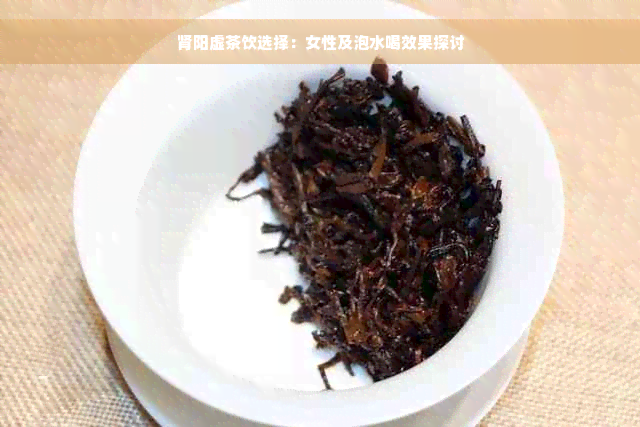 肾阳虚茶饮选择：女性及泡水喝效果探讨