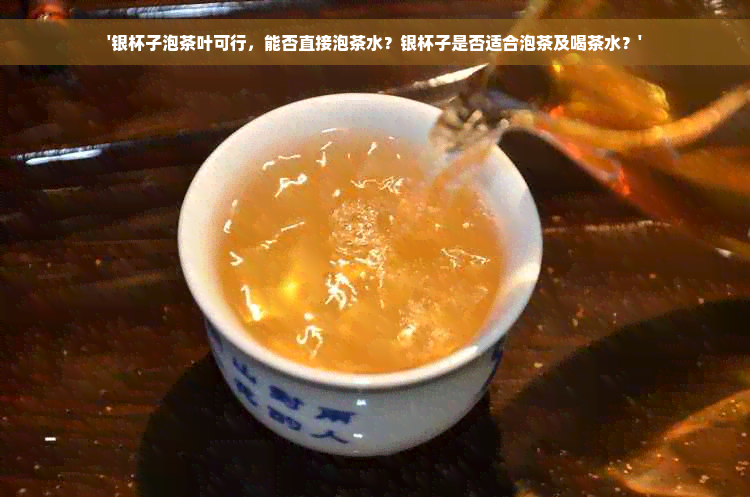 '银杯子泡茶叶可行，能否直接泡茶水？银杯子是否适合泡茶及喝茶水？'