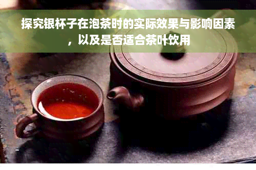 探究银杯子在泡茶时的实际效果与影响因素，以及是否适合茶叶饮用