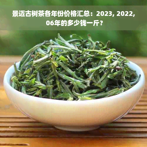 景迈古树茶各年份价格汇总：2023, 2022, 06年的多少钱一斤？