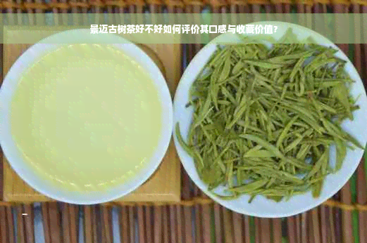 景迈古树茶好不好如何评价其口感与收藏价值？