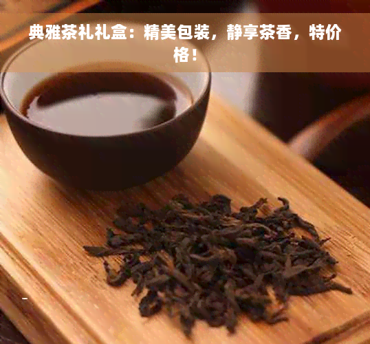 典雅茶礼礼盒：精美包装，静享茶香，特价格！