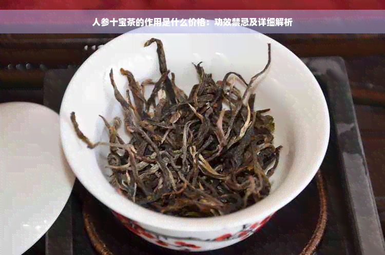 人参十宝茶的作用是什么价格：功效禁忌及详细解析