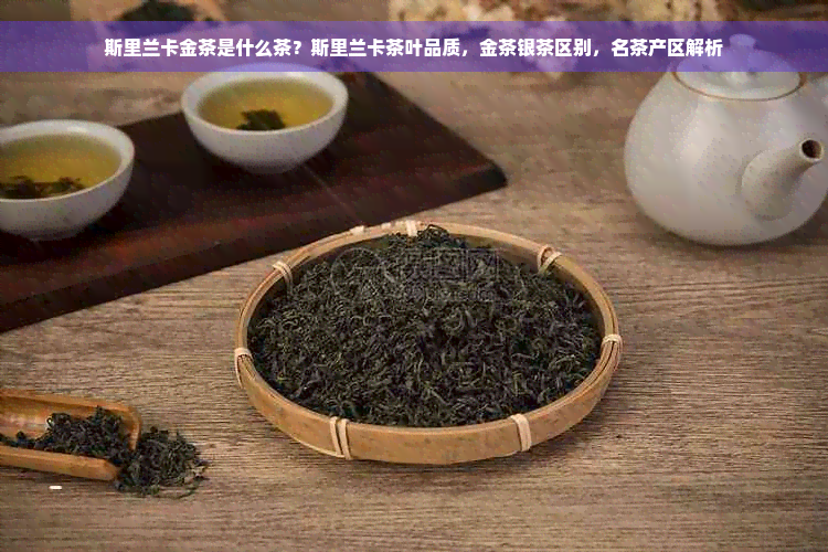 斯里兰卡金茶是什么茶？斯里兰卡茶叶品质，金茶银茶区别，名茶产区解析