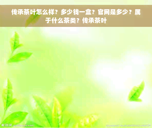 传承茶叶怎么样？多少钱一盒？官网是多少？属于什么茶类？传承茶叶