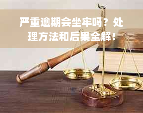 严重逾期会坐牢吗？处理方法和后果全解！